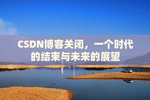 CSDN博客关闭，一个时代的结束与未来的展望