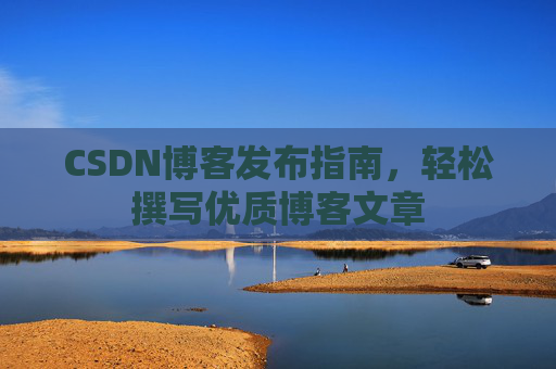 CSDN博客发布指南,轻松撰写优质博客文章